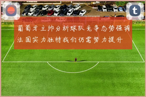 葡萄牙主帅分析球队竞争态势强调法国实力独特我们仍需努力提升