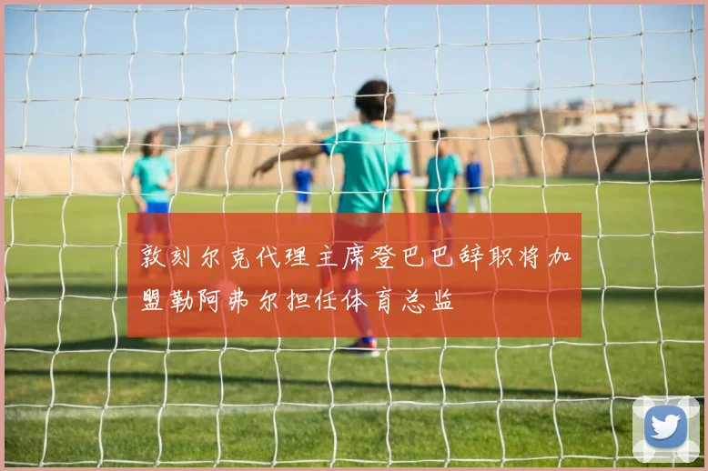 敦刻尔克代理主席登巴巴辞职将加盟勒阿弗尔担任体育总监
