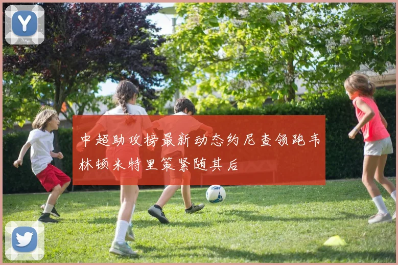 中超助攻榜最新动态约尼查领跑韦林顿米特里策紧随其后