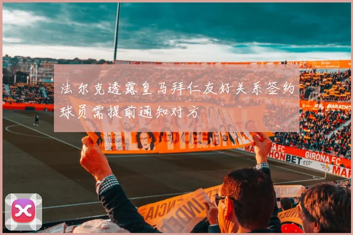 法尔克透露皇马拜仁友好关系签约球员需提前通知对方