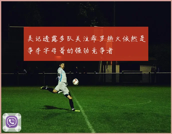 美记透露多队关注希罗热火依然是争夺字母哥的强劲竞争者