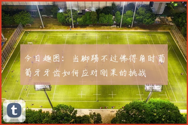 今日趣图：当脚踢不过佛得角时葡萄牙牙齿如何应对刚果的挑战