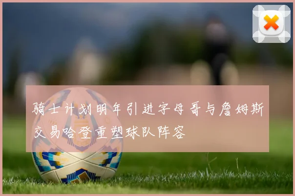 骑士计划明年引进字母哥与詹姆斯交易哈登重塑球队阵容