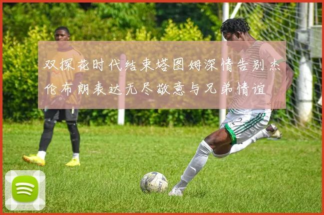 双探花时代结束塔图姆深情告别杰伦布朗表达无尽敬意与兄弟情谊
