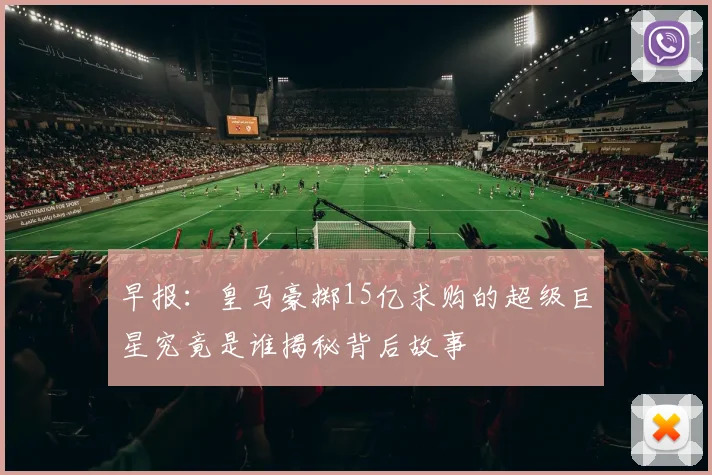 早报：皇马豪掷15亿求购的超级巨星究竟是谁揭秘背后故事