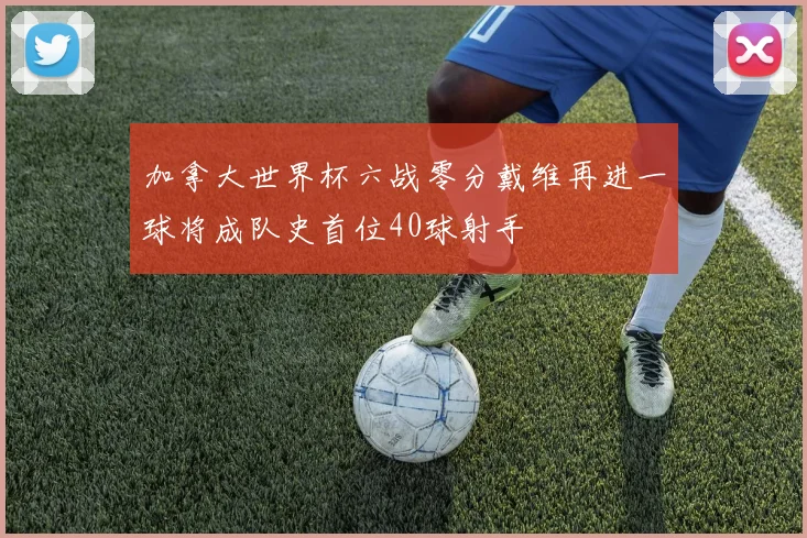加拿大世界杯六战零分戴维再进一球将成队史首位40球射手