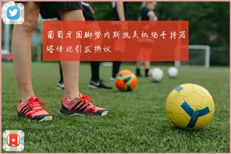葡萄牙国脚努内斯抵美机场手持若塔传记引发热议