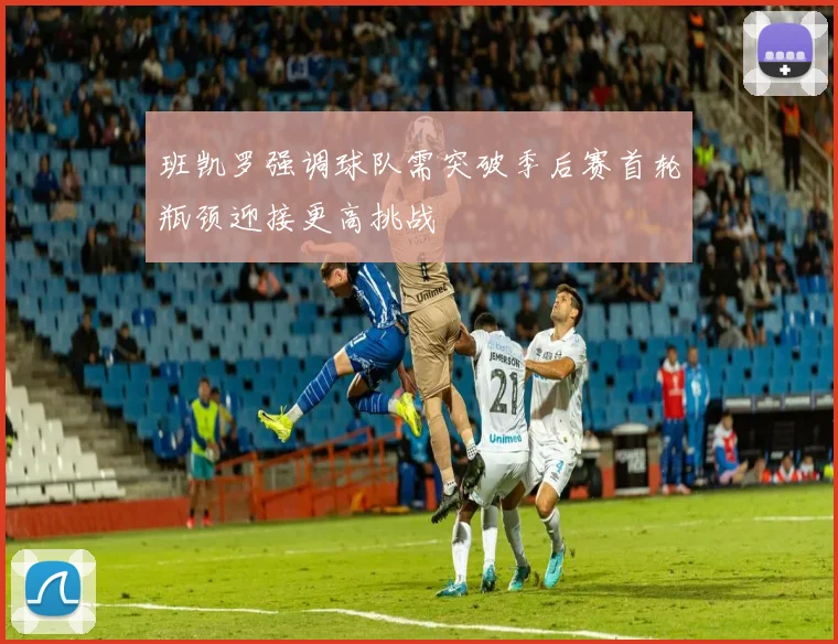 班凯罗强调球队需突破季后赛首轮瓶颈迎接更高挑战