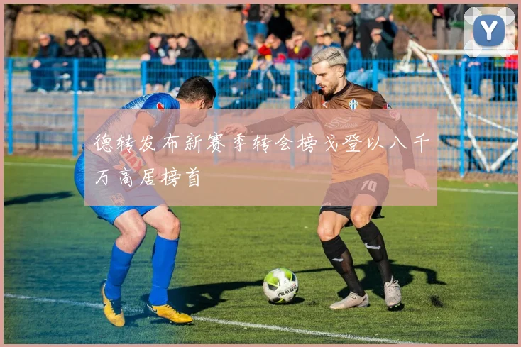 德转发布新赛季转会榜戈登以八千万高居榜首