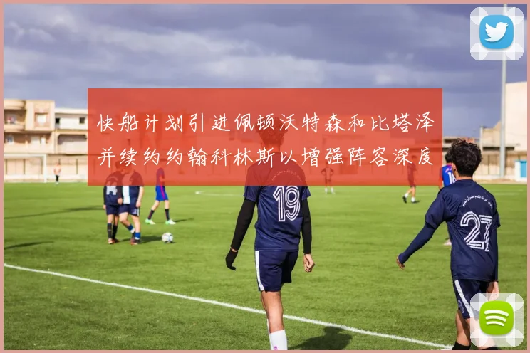 快船计划引进佩顿沃特森和比塔泽并续约约翰科林斯以增强阵容深度