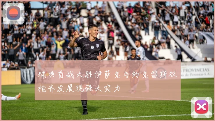 瑞典首战大胜伊萨克与约克雷斯双枪齐发展现强大实力