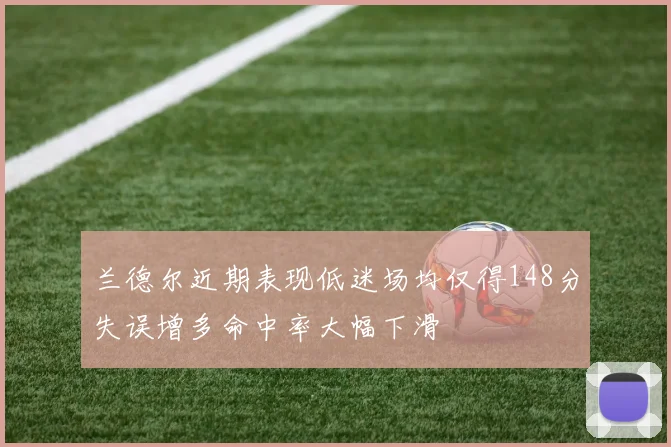 兰德尔近期表现低迷场均仅得148分失误增多命中率大幅下滑