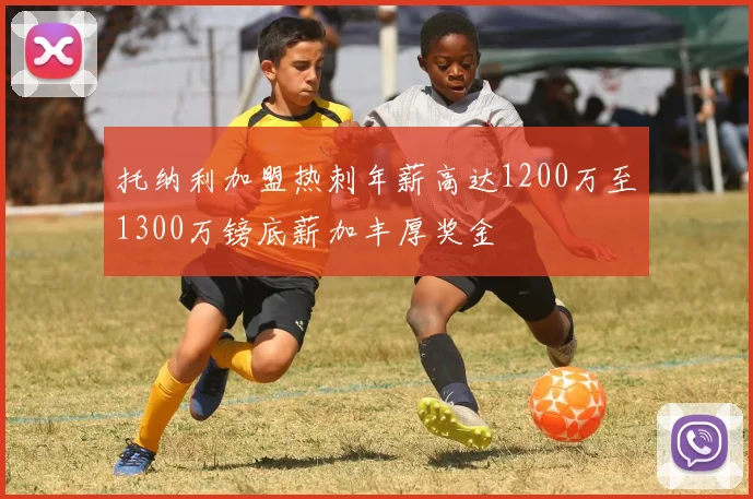 托纳利加盟热刺年薪高达1200万至1300万镑底薪加丰厚奖金