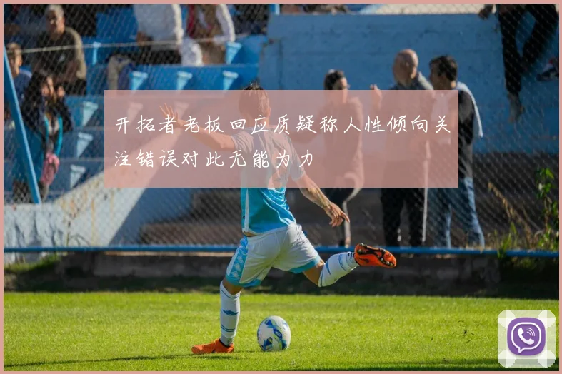 开拓者老板回应质疑称人性倾向关注错误对此无能为力