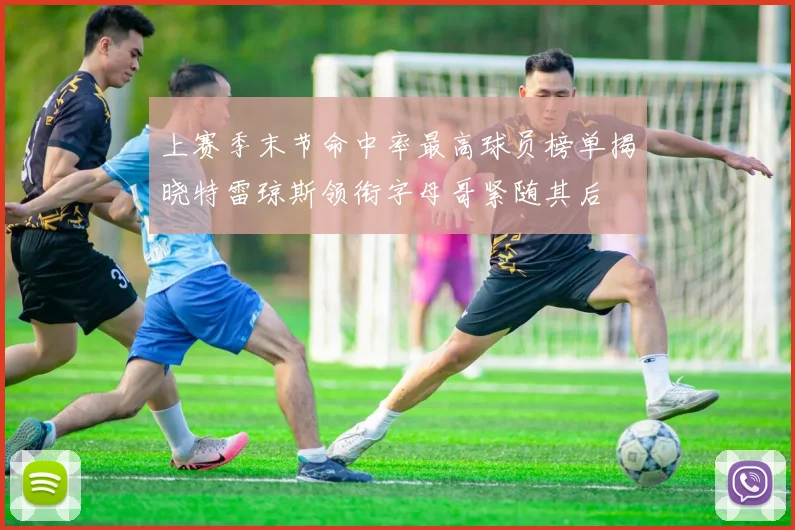上赛季末节命中率最高球员榜单揭晓特雷琼斯领衔字母哥紧随其后