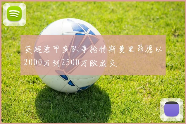 英超意甲多队争抢特斯曼里昂愿以2000万到2500万欧成交