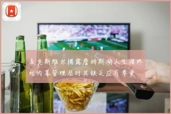 麦克斯维尔揭露詹姆斯湖人生涯终结内幕管理层对其缺乏应有尊重