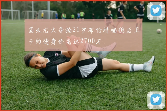 国米尤文争抢21岁布伦特福德后卫卡约德身价高达2700万