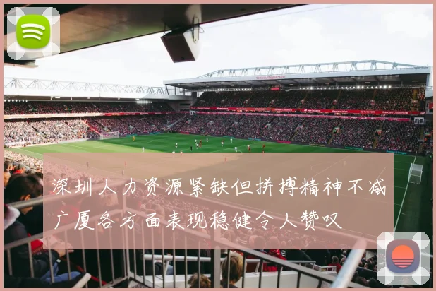 深圳人力资源紧缺但拼搏精神不减广厦各方面表现稳健令人赞叹