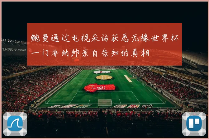 鲍曼通过电视采访获悉无缘世界杯一门非纳帅亲自告知的真相