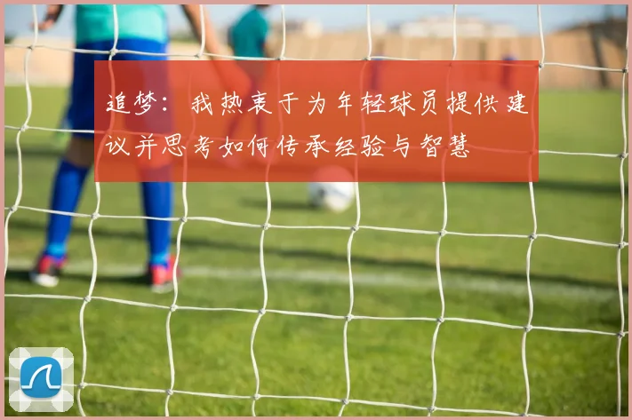 追梦：我热衷于为年轻球员提供建议并思考如何传承经验与智慧