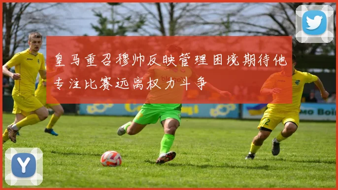 皇马重召穆帅反映管理困境期待他专注比赛远离权力斗争