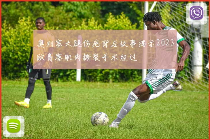 奥利塞大腿伤疤背后故事揭示2023欧青赛肌肉撕裂手术经过