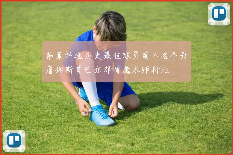 弗莱评选历史最佳球员前六名乔丹詹姆斯贾巴尔邓肯魔术师科比