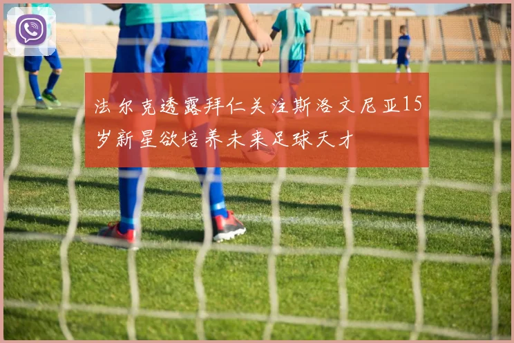 法尔克透露拜仁关注斯洛文尼亚15岁新星欲培养未来足球天才