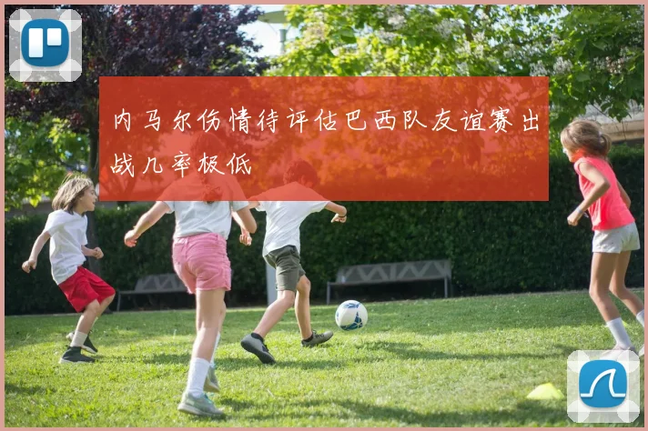 内马尔伤情待评估巴西队友谊赛出战几率极低