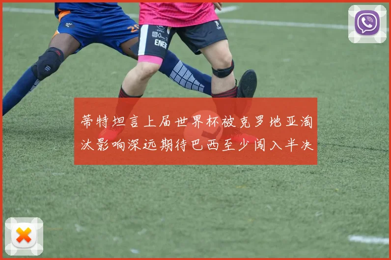 蒂特坦言上届世界杯被克罗地亚淘汰影响深远期待巴西至少闯入半决赛