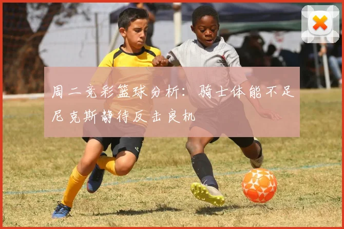 周二竞彩篮球分析：骑士体能不足尼克斯静待反击良机