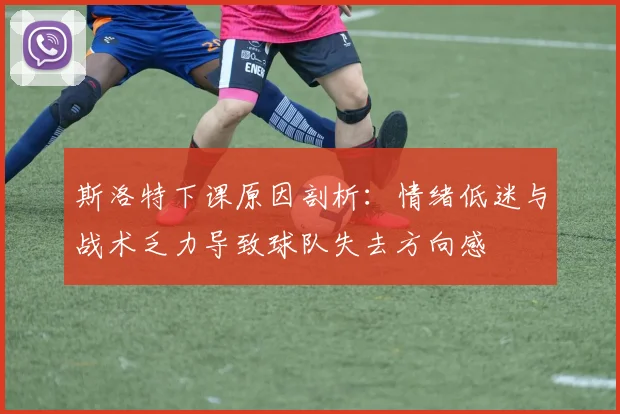 斯洛特下课原因剖析：情绪低迷与战术乏力导致球队失去方向感